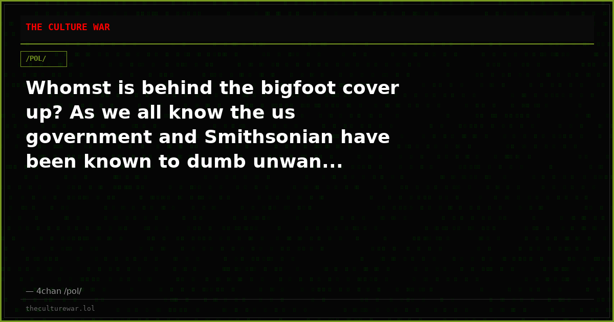 Whomst is behind the bigfoot cover up? As we all know the us government and Smithsonian have been known to dumb unwan...