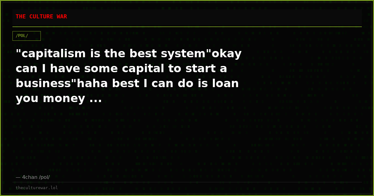"capitalism is the best system"okay can I have some capital to start a business"haha best I can do is loan you money ...