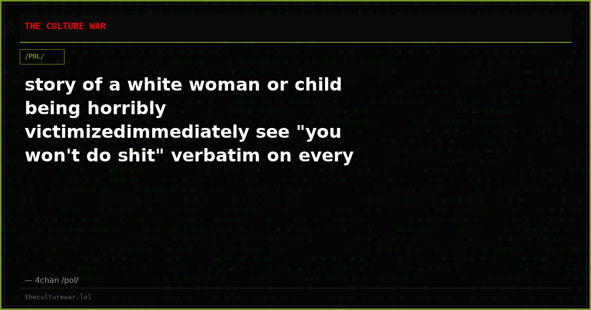 story of a white woman or child being horribly victimizedimmediately see "you won't do shit" verbatim on every thread...