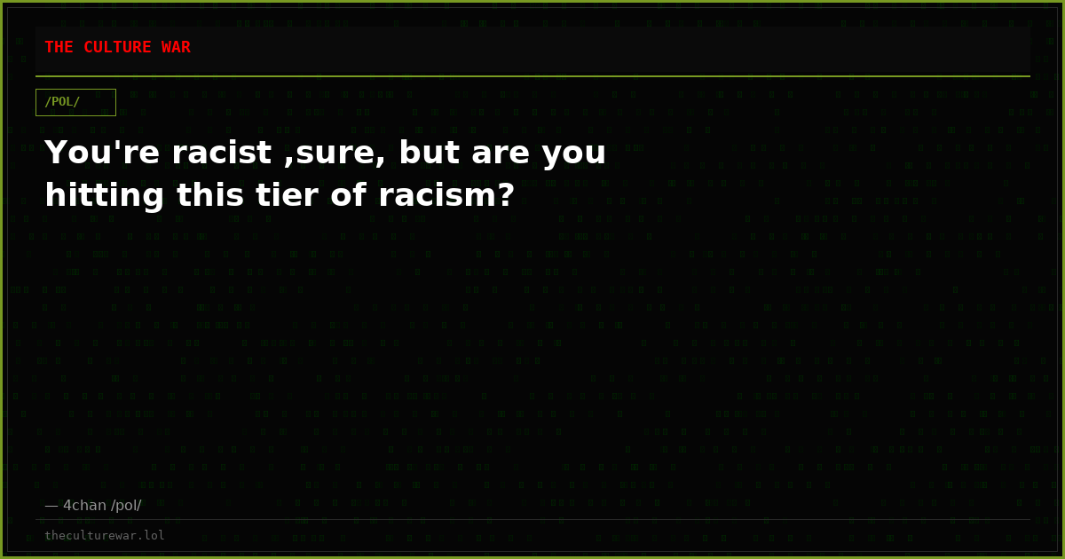 You're racist ,sure, but are you hitting this tier of racism?