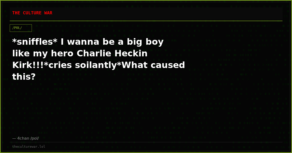 *sniffles* I wanna be a big boy like my hero Charlie Heckin Kirk!!!*cries soilantly*What caused this?