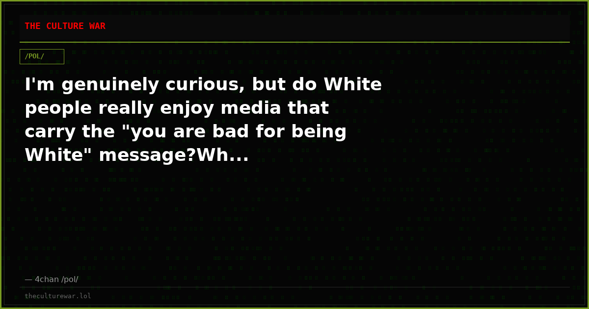 I'm genuinely curious, but do White people really enjoy media that carry the "you are bad for being White" message?Wh...