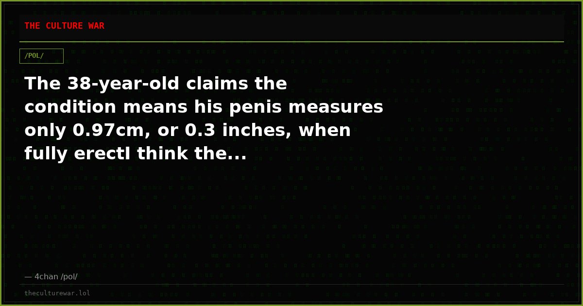 The 38-year-old claims the condition means his penis measures only 0.97cm, or 0.3 inches, when fully erectI think the...