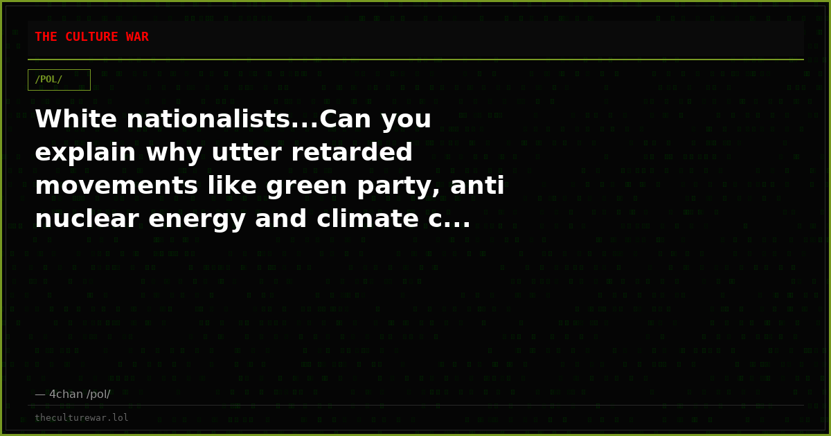 White nationalists...Can you explain why utter retarded movements like green party, anti nuclear energy and climate c...