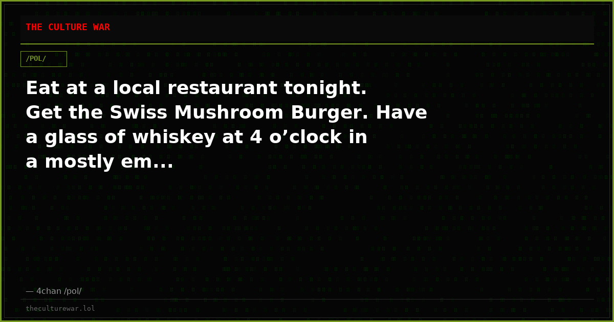 Eat at a local restaurant tonight. Get the Swiss Mushroom Burger. Have a glass of whiskey at 4 o’clock in a mostly em...