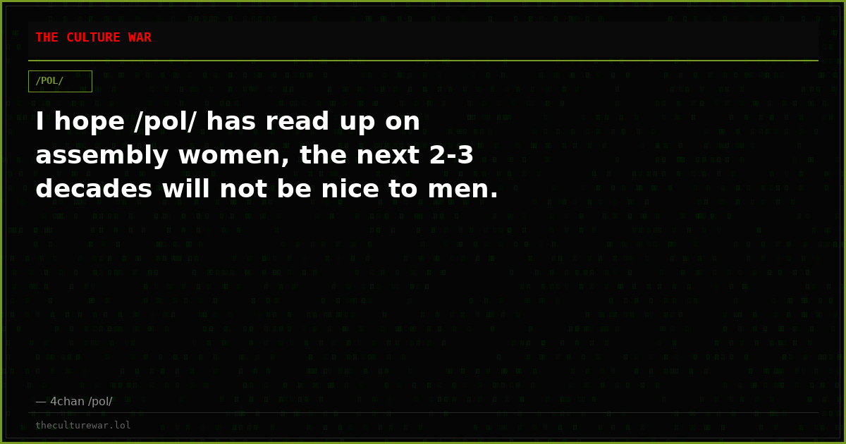 I hope /pol/ has read up on assembly women, the next 2-3 decades will not be nice to men.
