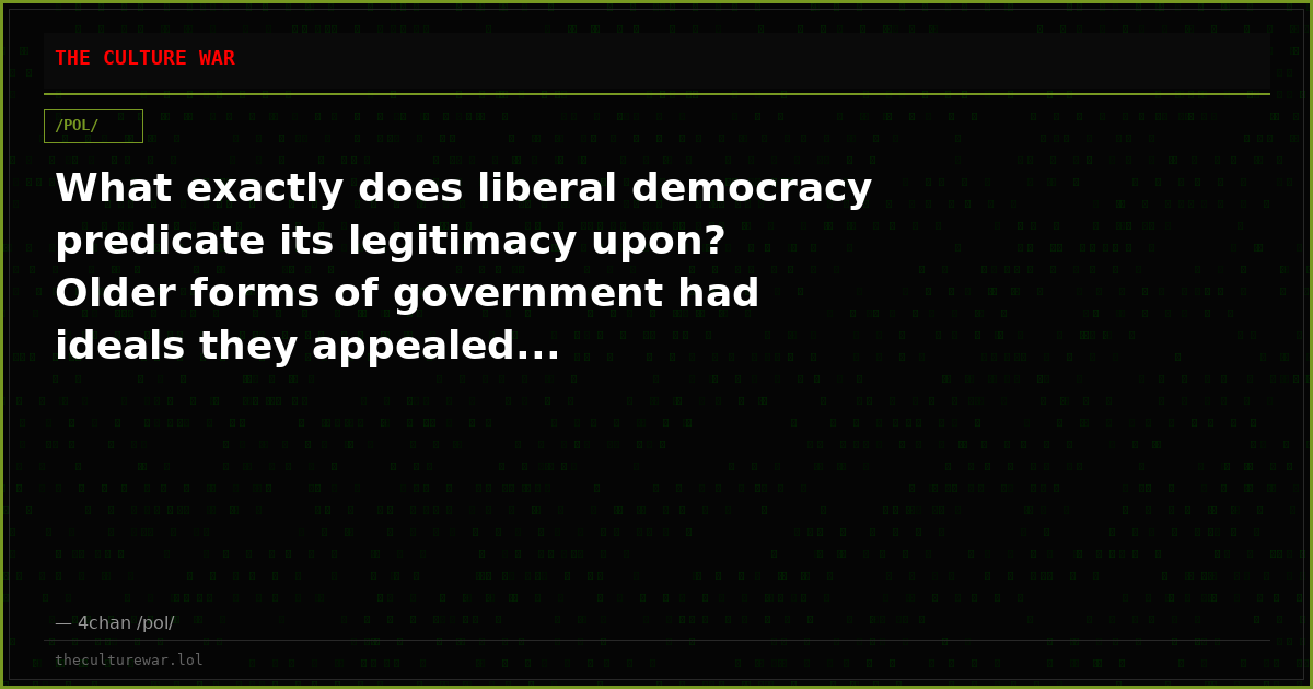 What exactly does liberal democracy predicate its legitimacy upon? Older forms of government had ideals they appealed...