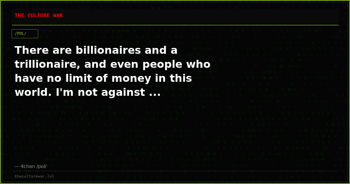 There are billionaires and a trillionaire, and even people who have no limit of money in this world. I'm not against ...