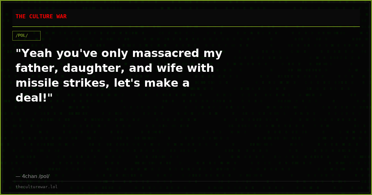 "Yeah you've only massacred my father, daughter, and wife with missile strikes, let's make a deal!"
