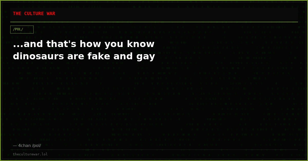 ...and that's how you know dinosaurs are fake and gay