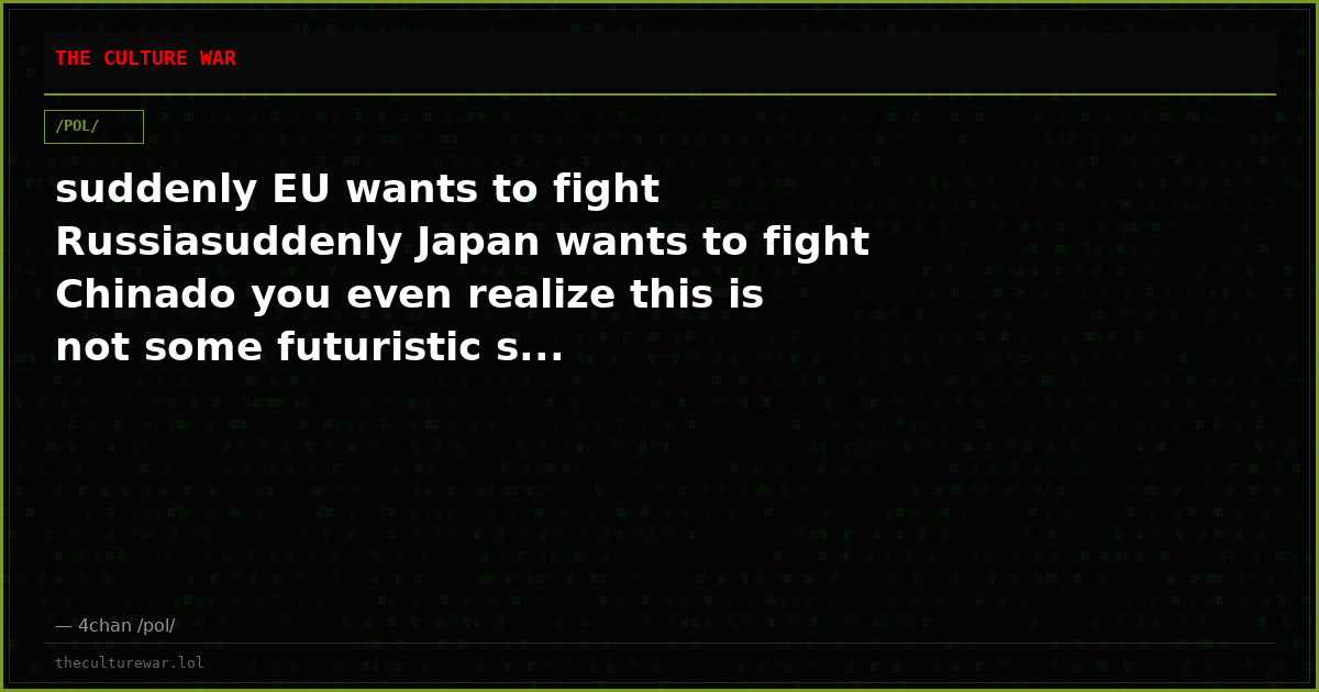 suddenly EU wants to fight Russiasuddenly Japan wants to fight Chinado you even realize this is not some futuristic s...