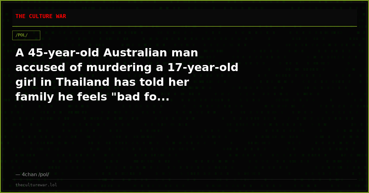A 45-year-old Australian man accused of murdering a 17-year-old girl in Thailand has told her family he feels "bad fo...