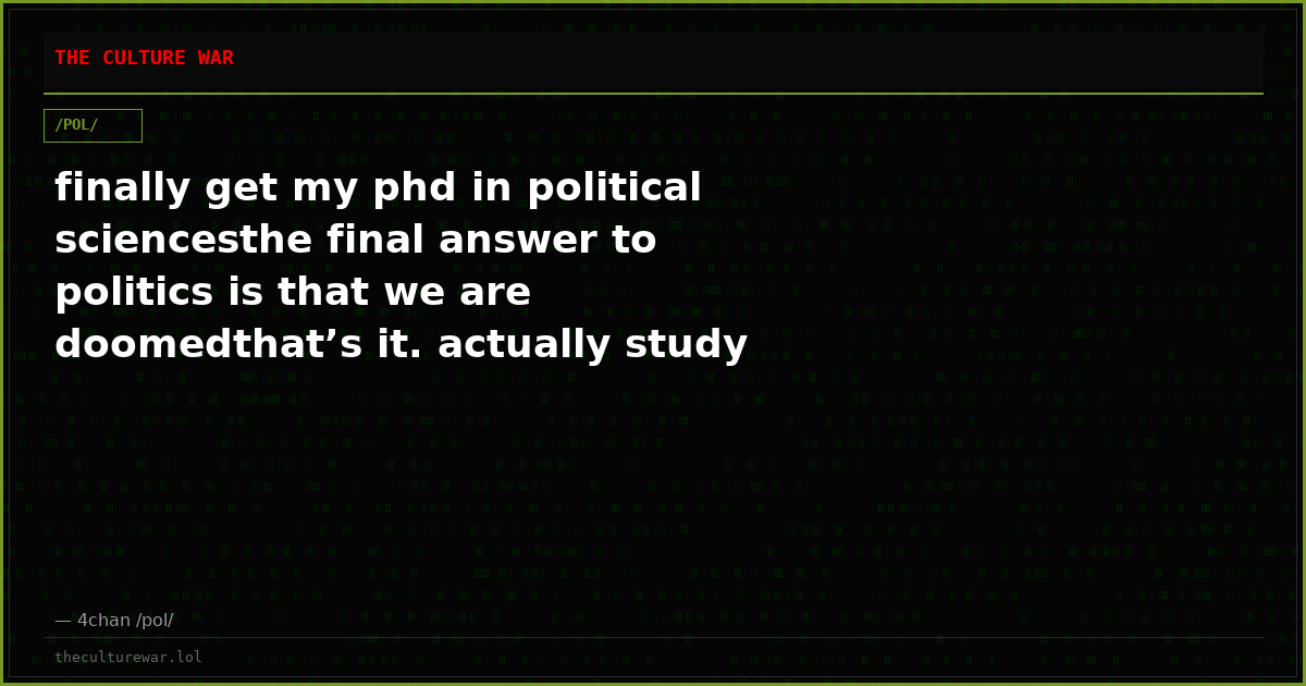 finally get my phd in political sciencesthe final answer to politics is that we are doomedthat’s it. actually study p...