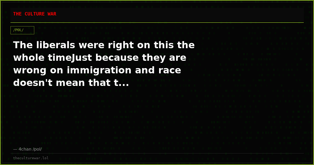 The liberals were right on this the whole timeJust because they are wrong on immigration and race doesn't mean that t...