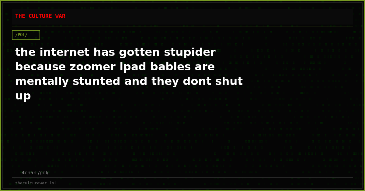 the internet has gotten stupider because zoomer ipad babies are mentally stunted and they dont shut up