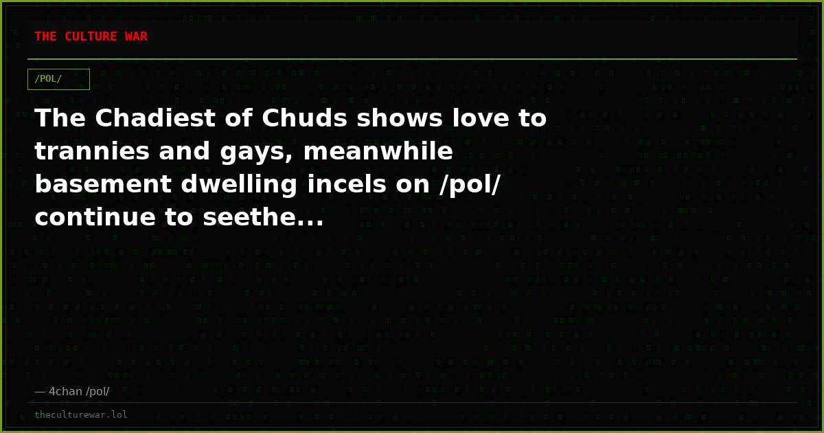 The Chadiest of Chuds shows love to trannies and gays, meanwhile basement dwelling incels on /pol/ continue to seethe...