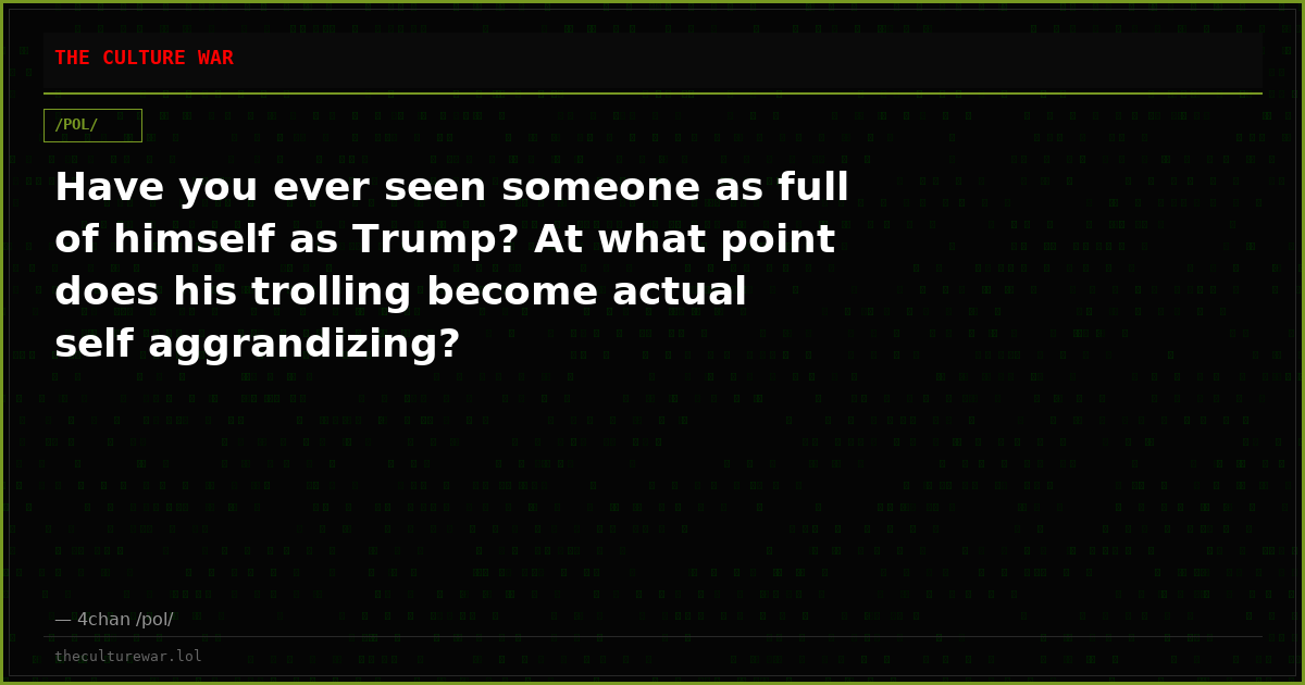 Have you ever seen someone as full of himself as Trump? At what point does his trolling become actual self aggrandizing?