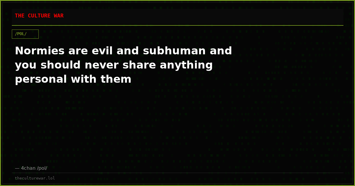 Normies are evil and subhuman and you should never share anything personal with them