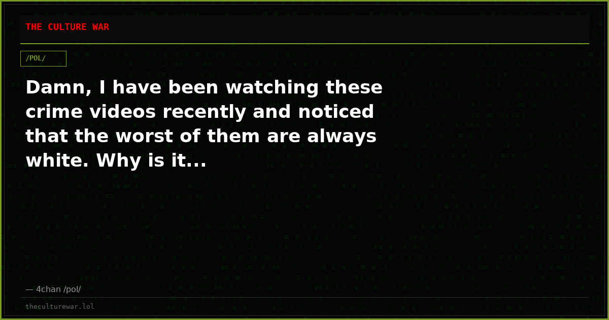 Damn, I have been watching these crime videos recently and noticed that the worst of them are always white. Why is it...
