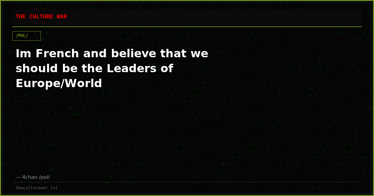 Im French and believe that we should be the Leaders of Europe/World