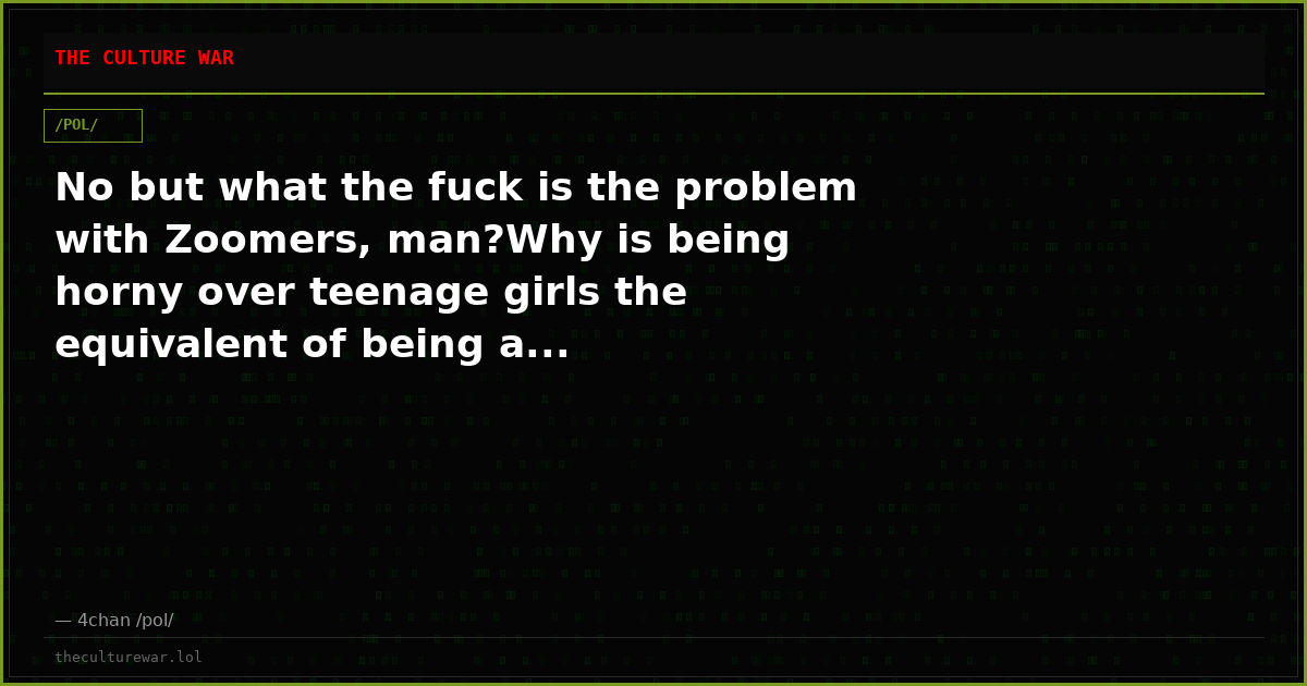 No but what the fuck is the problem with Zoomers, man?Why is being horny over teenage girls the equivalent of being a...
