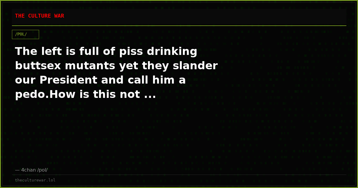 The left is full of piss drinking buttsex mutants yet they slander our President and call him a pedo.How is this not ...
