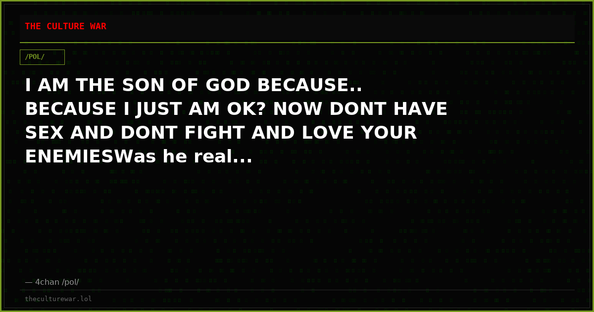 I AM THE SON OF GOD BECAUSE.. BECAUSE I JUST AM OK? NOW DONT HAVE SEX AND DONT FIGHT AND LOVE YOUR ENEMIESWas he real...