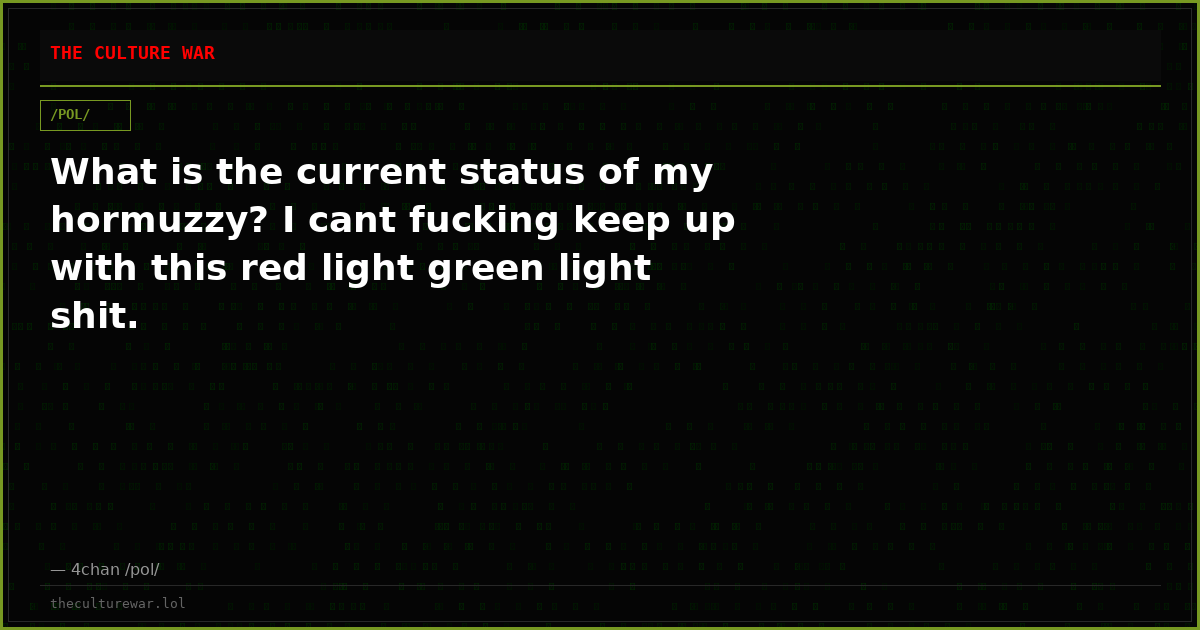What is the current status of my hormuzzy? I cant fucking keep up with this red light green light shit.