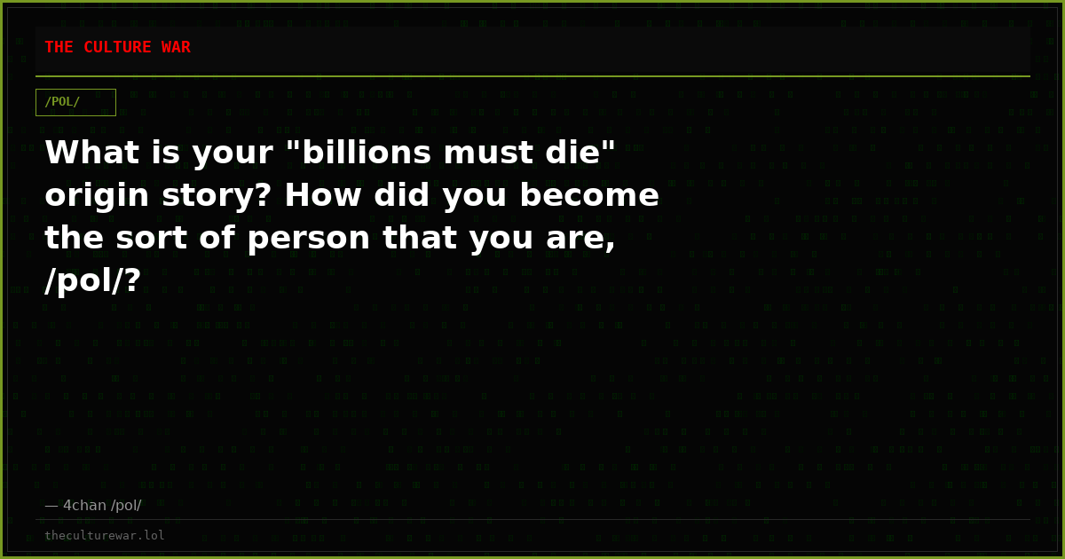 What is your "billions must die" origin story? How did you become the sort of person that you are, /pol/?