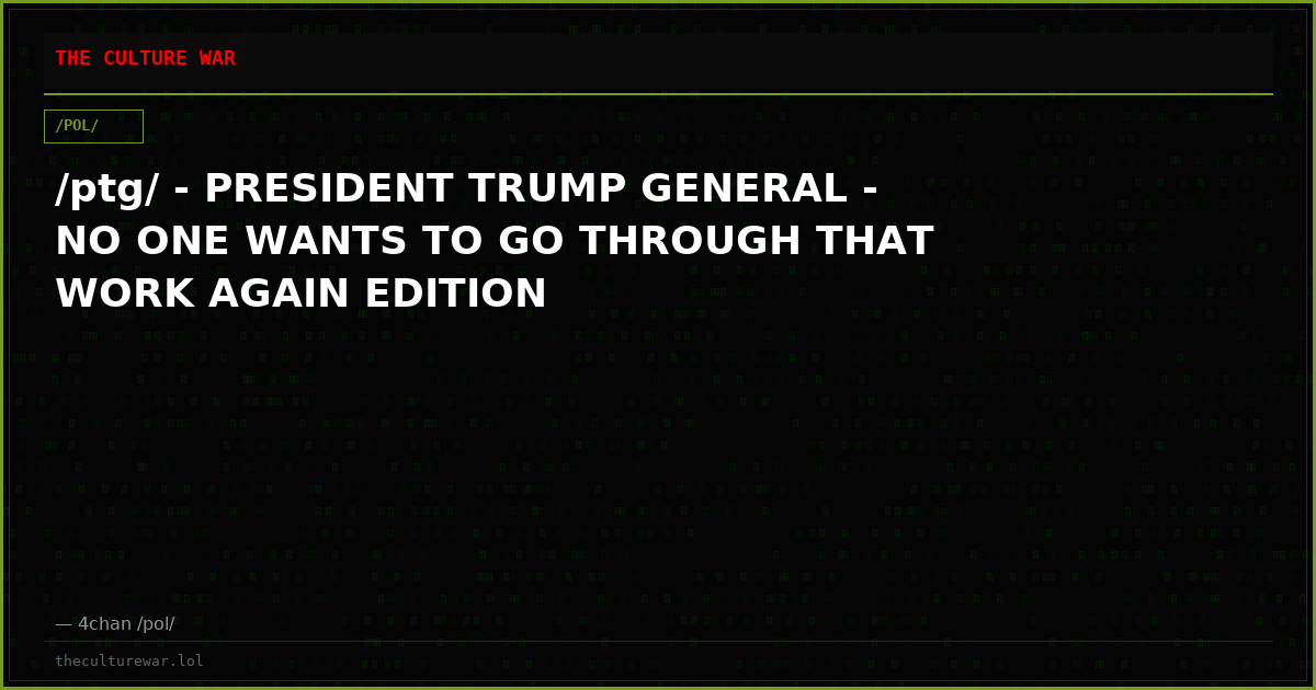 /ptg/ - PRESIDENT TRUMP GENERAL - NO ONE WANTS TO GO THROUGH THAT WORK AGAIN EDITION