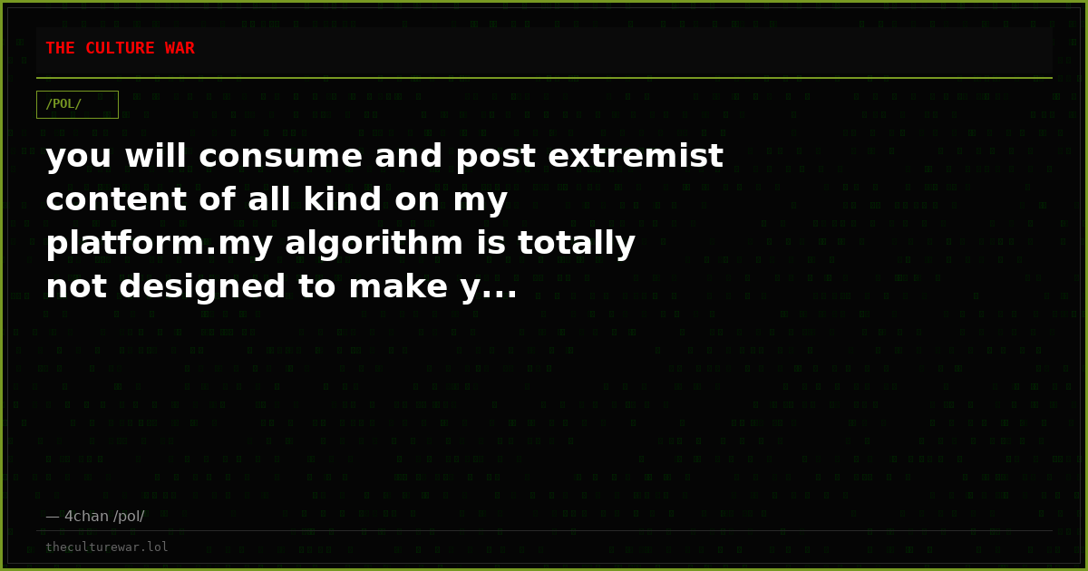 you will consume and post extremist content of all kind on my platform.my algorithm is totally not designed to make y...