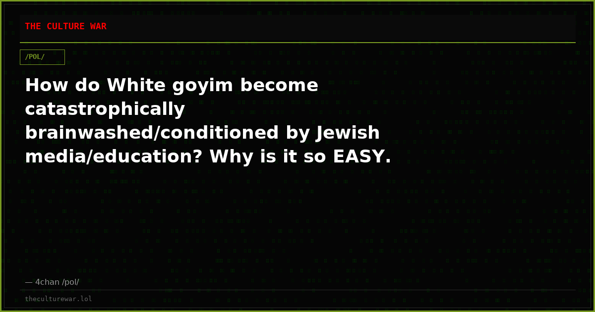How do White goyim become catastrophically brainwashed/conditioned by Jewish media/education? Why is it so EASY. Are ...