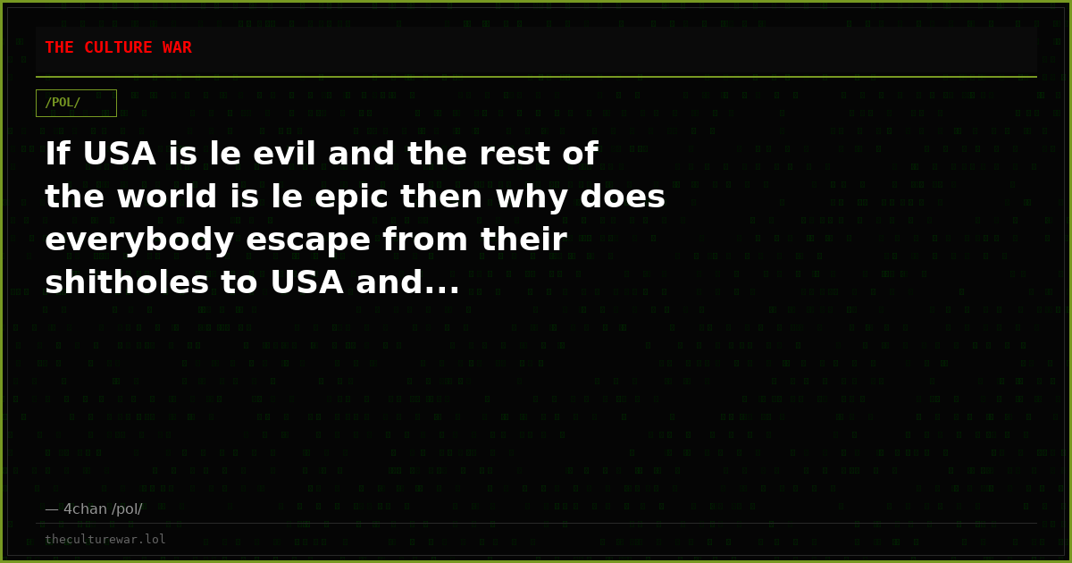 If USA is le evil and the rest of the world is le epic then why does everybody escape from their shitholes to USA and...