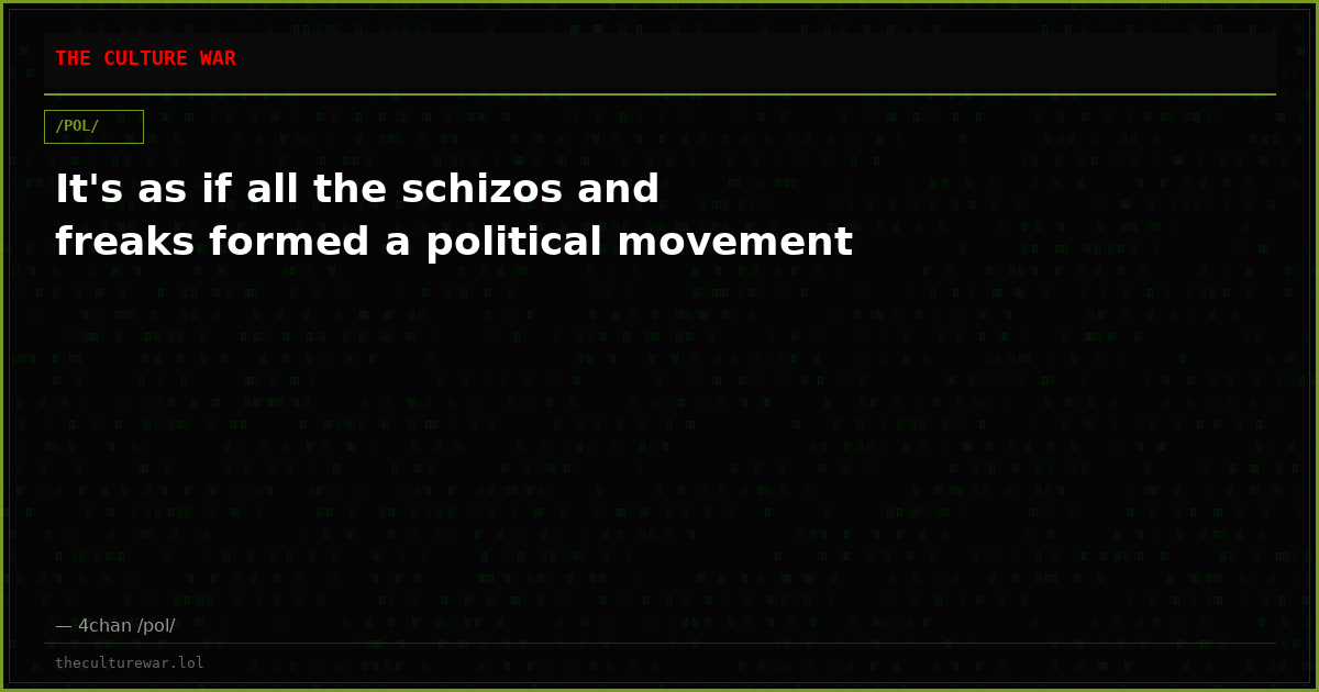 It's as if all the schizos and freaks formed a political movement