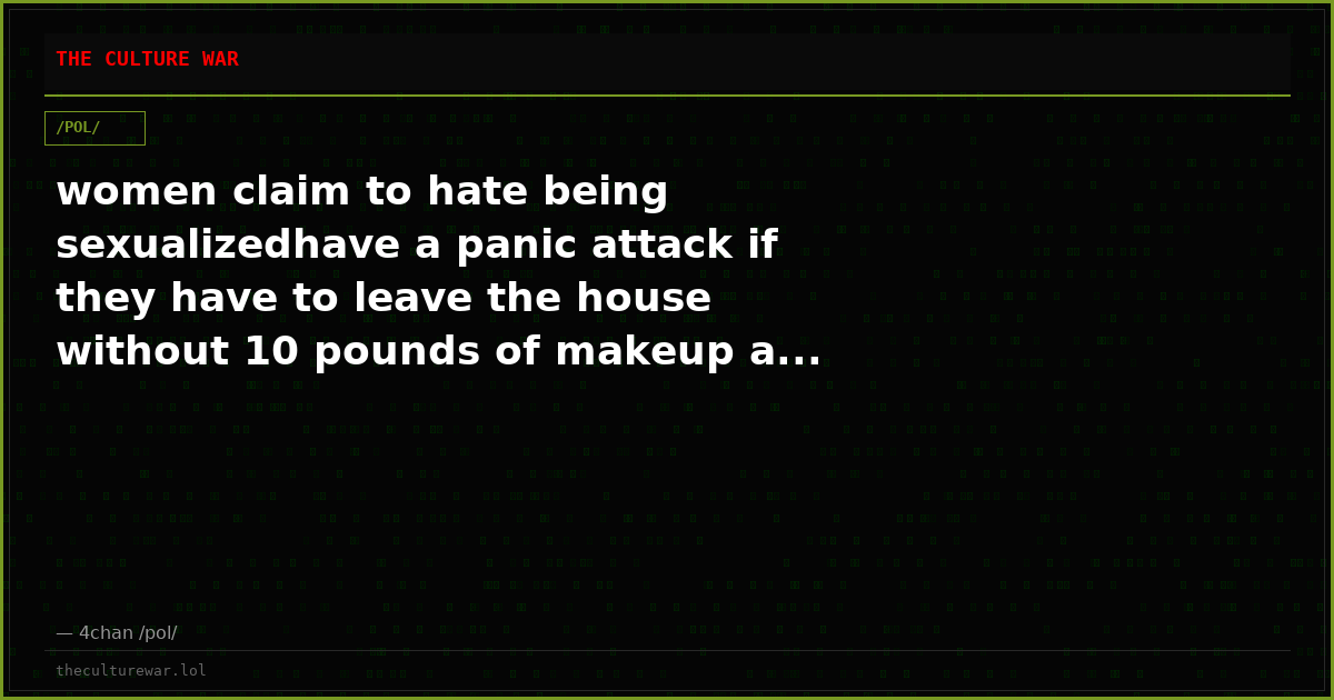 women claim to hate being sexualizedhave a panic attack if they have to leave the house without 10 pounds of makeup a...