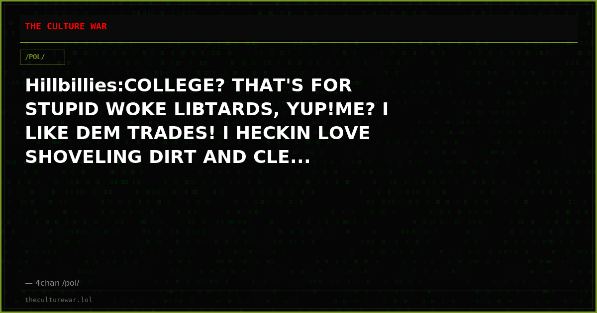 Hillbillies:COLLEGE? THAT'S FOR STUPID WOKE LIBTARDS, YUP!ME? I LIKE DEM TRADES! I HECKIN LOVE SHOVELING DIRT AND CLE...