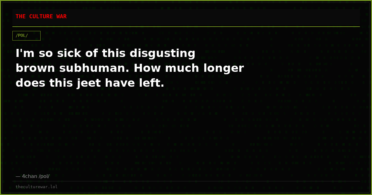I'm so sick of this disgusting brown subhuman. How much longer does this jeet have left.