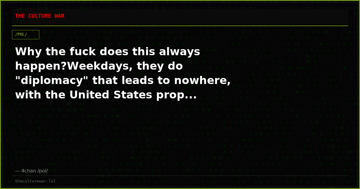 Why the fuck does this always happen?Weekdays, they do "diplomacy" that leads to nowhere, with the United States prop...