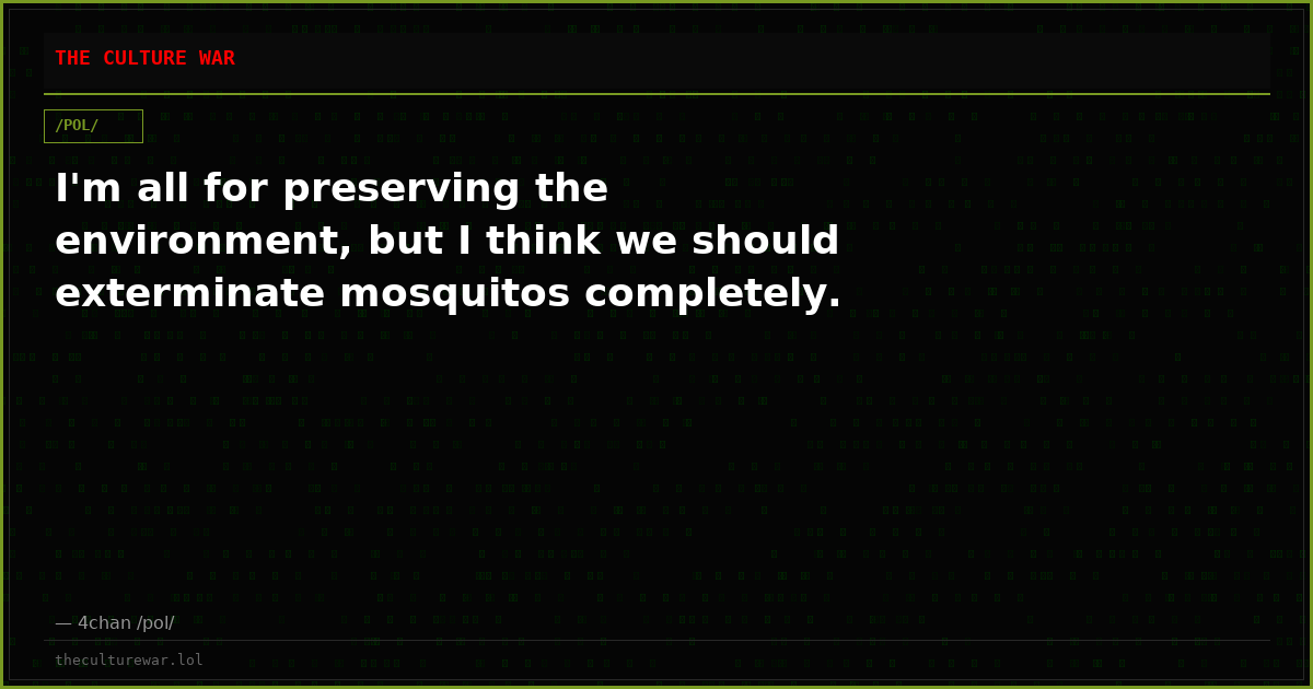I'm all for preserving the environment, but I think we should exterminate mosquitos completely.
