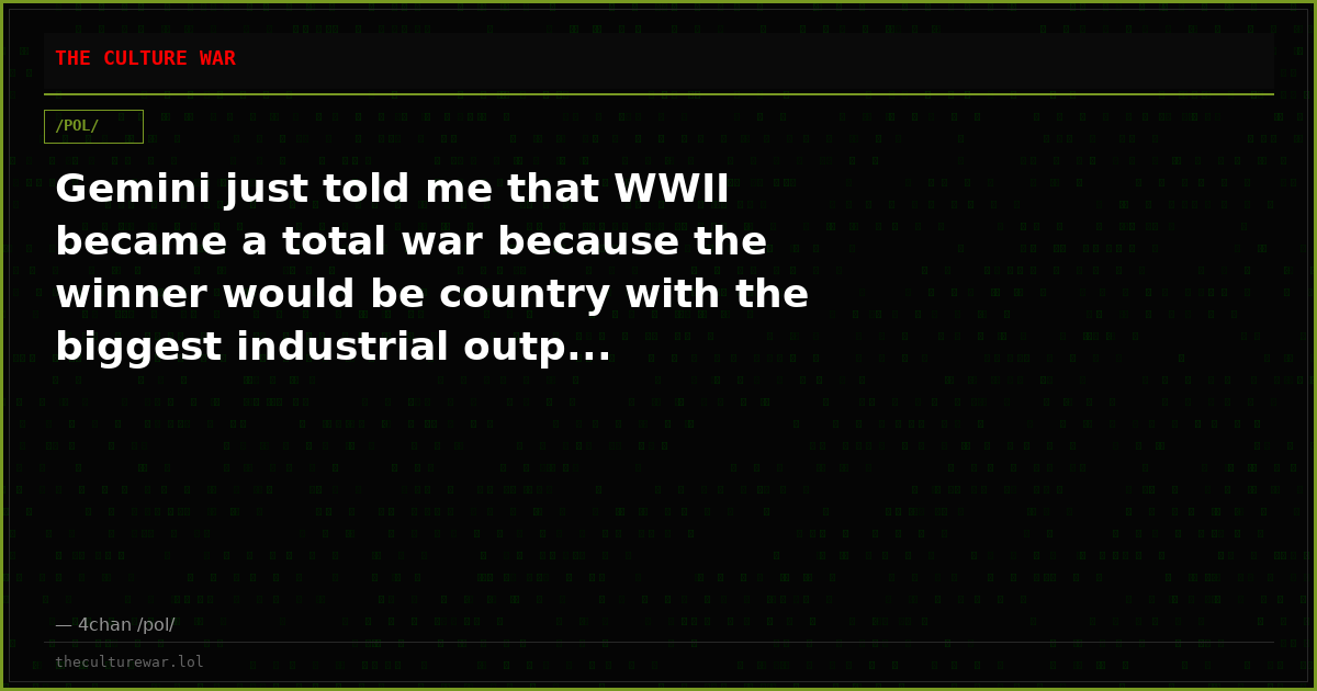 Gemini just told me that WWII became a total war because the winner would be country with the biggest industrial outp...