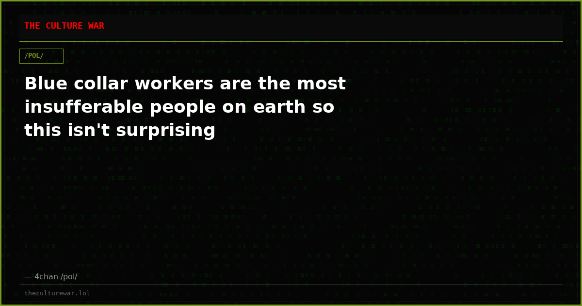 Blue collar workers are the most insufferable people on earth so this isn't surprising