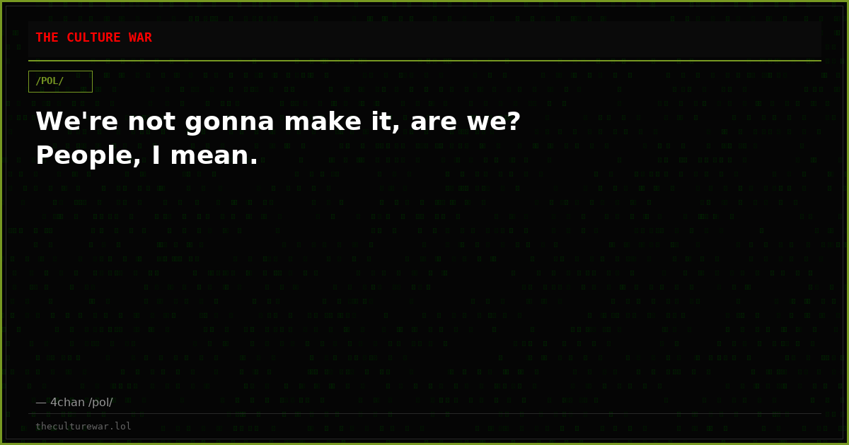 We're not gonna make it, are we? People, I mean.