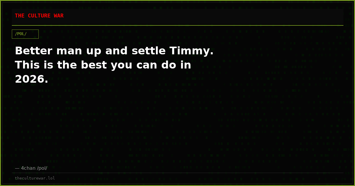 Better man up and settle Timmy. This is the best you can do in 2026.
