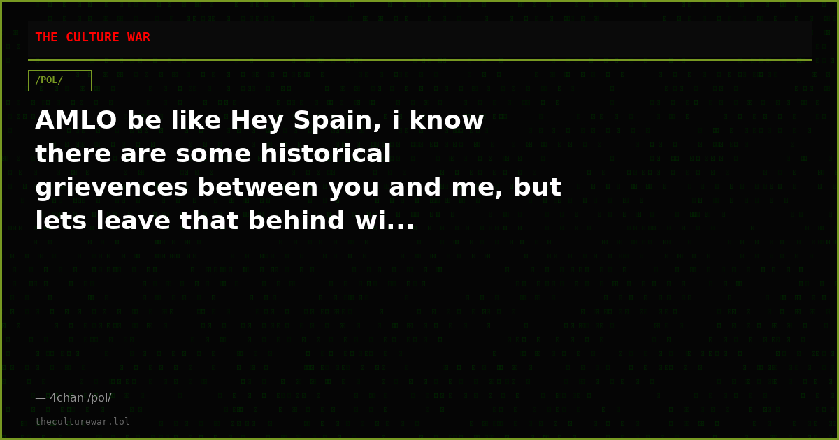 AMLO be like Hey Spain, i know there are some historical grievences between you and me, but lets leave that behind wi...