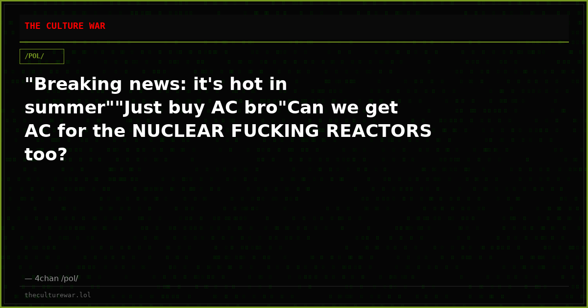 "Breaking news: it's hot in summer""Just buy AC bro"Can we get AC for the NUCLEAR FUCKING REACTORS too?