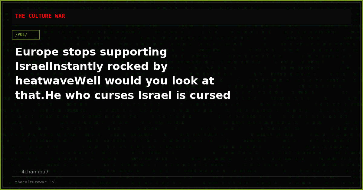 Europe stops supporting IsraelInstantly rocked by heatwaveWell would you look at that.He who curses Israel is cursed