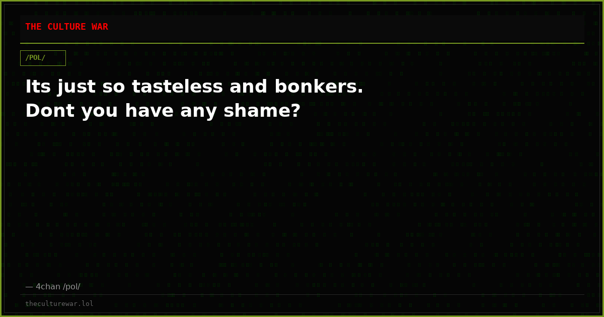 Its just so tasteless and bonkers. Dont you have any shame?