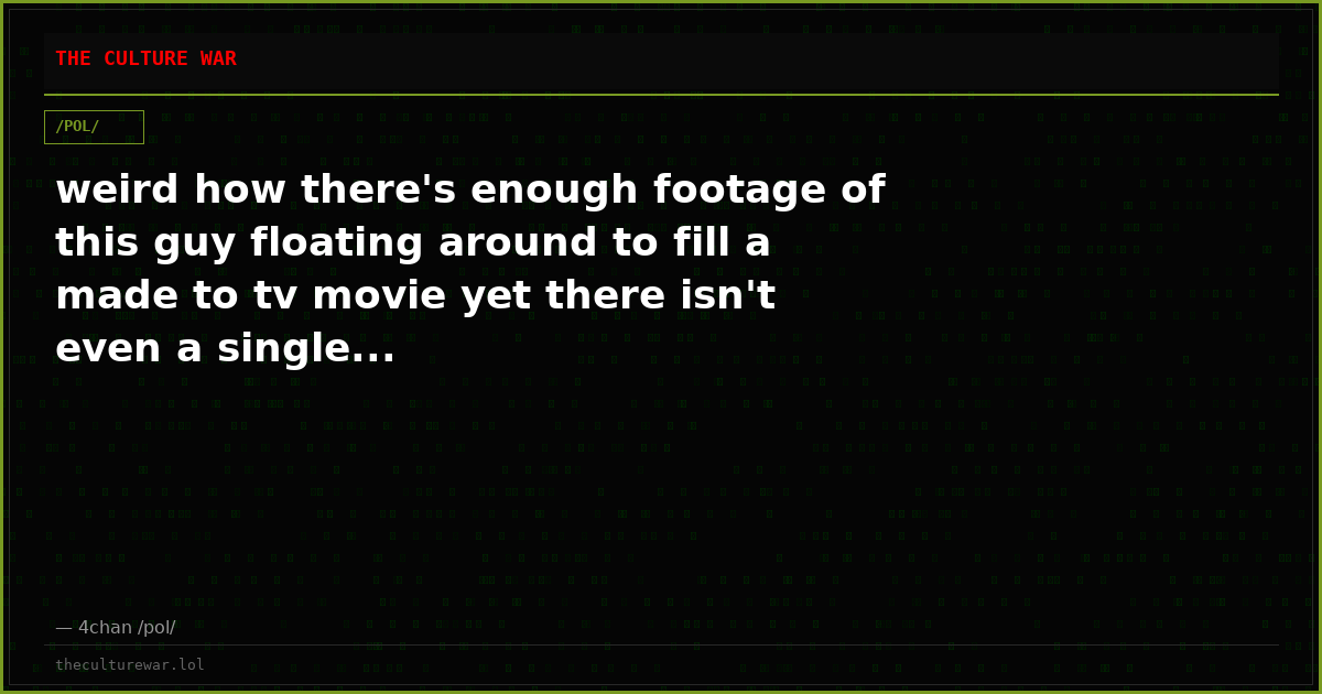 weird how there's enough footage of this guy floating around to fill a made to tv movie yet there isn't even a single...