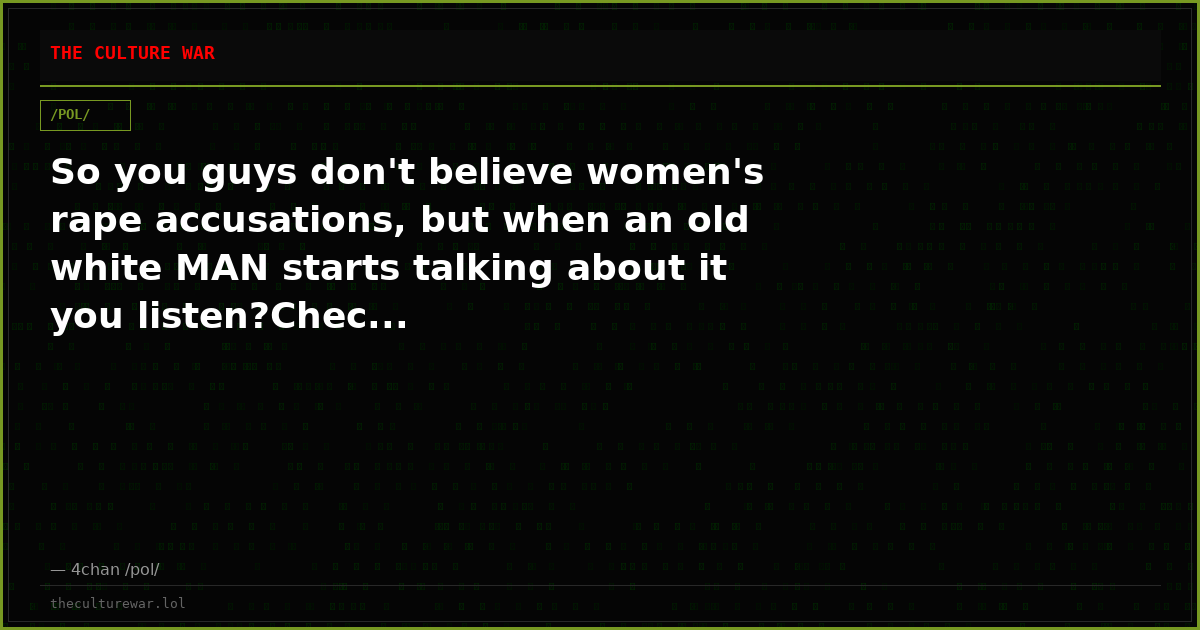 So you guys don't believe women's rape accusations, but when an old white MAN starts talking about it you listen?Chec...