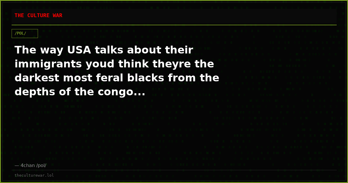 The way USA talks about their immigrants youd think theyre the darkest most feral blacks from the depths of the congo...